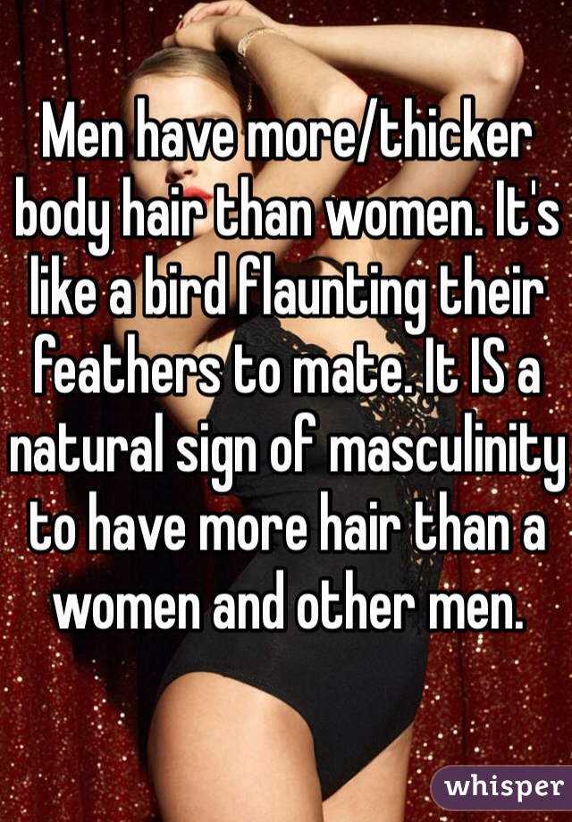 Men have more/thicker body hair than women. It's like a bird flaunting their feathers to mate. It IS a natural sign of masculinity to have more hair than a women and other men. 