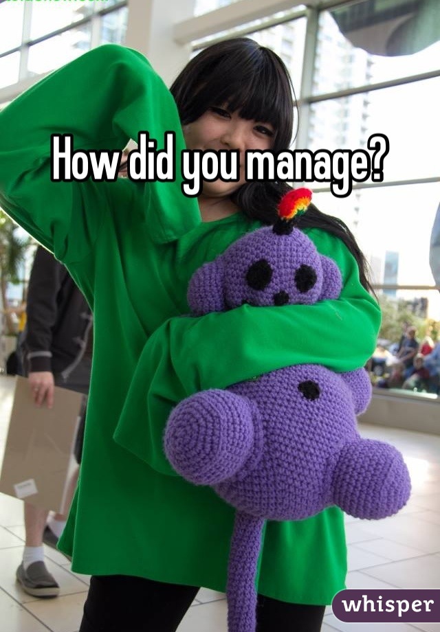 How did you manage?