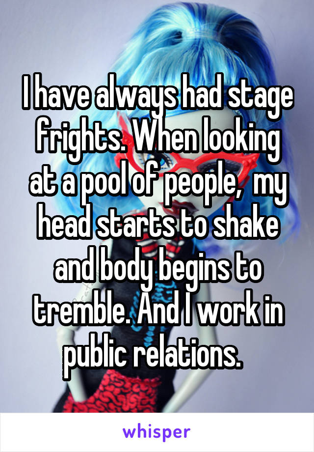 I have always had stage frights. When looking at a pool of people,  my head starts to shake and body begins to tremble. And I work in public relations.  