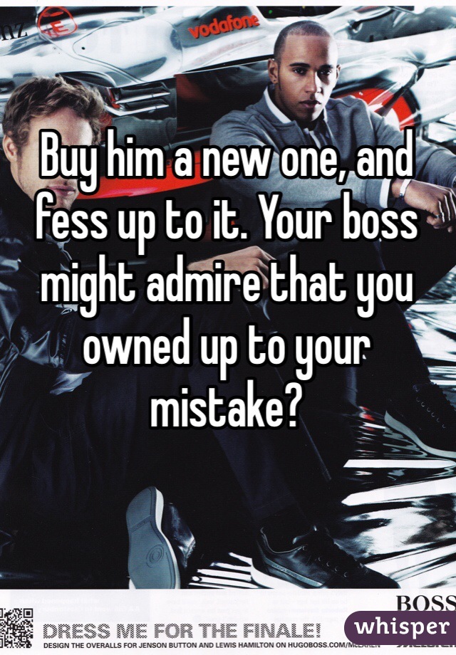 Buy him a new one, and fess up to it. Your boss might admire that you owned up to your mistake?