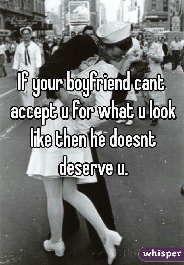 If your boyfriend cant accept u for what u look like then he doesnt deserve u.