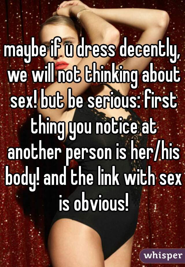 maybe if u dress decently, we will not thinking about sex! but be serious: first thing you notice at another person is her/his body! and the link with sex is obvious!