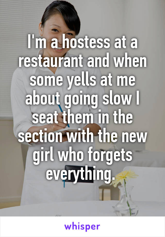 I'm a hostess at a restaurant and when some yells at me about going slow I seat them in the section with the new girl who forgets everything. 
