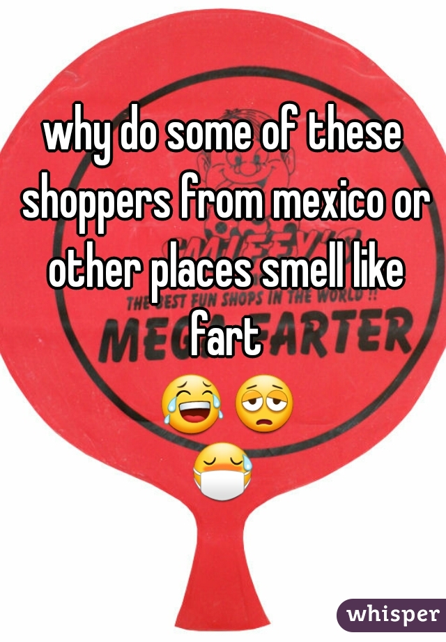 why do some of these shoppers from mexico or other places smell like fart 😂😩😷 