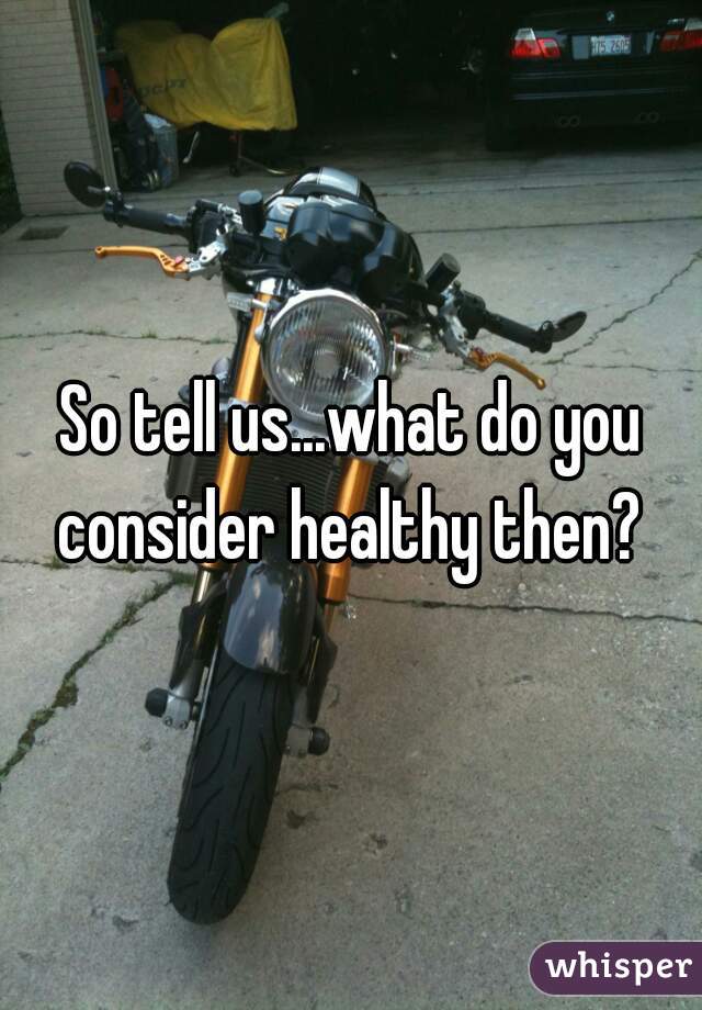 So tell us...what do you consider healthy then? 