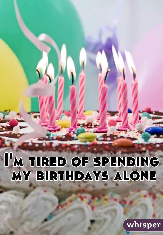 I'm tired of spending my birthdays alone
