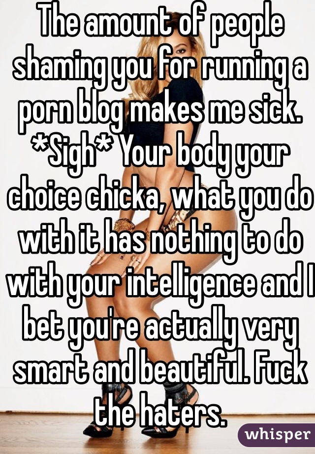 The amount of people shaming you for running a porn blog makes me sick. *Sigh* Your body your choice chicka, what you do with it has nothing to do with your intelligence and I bet you're actually very smart and beautiful. Fuck the haters. 