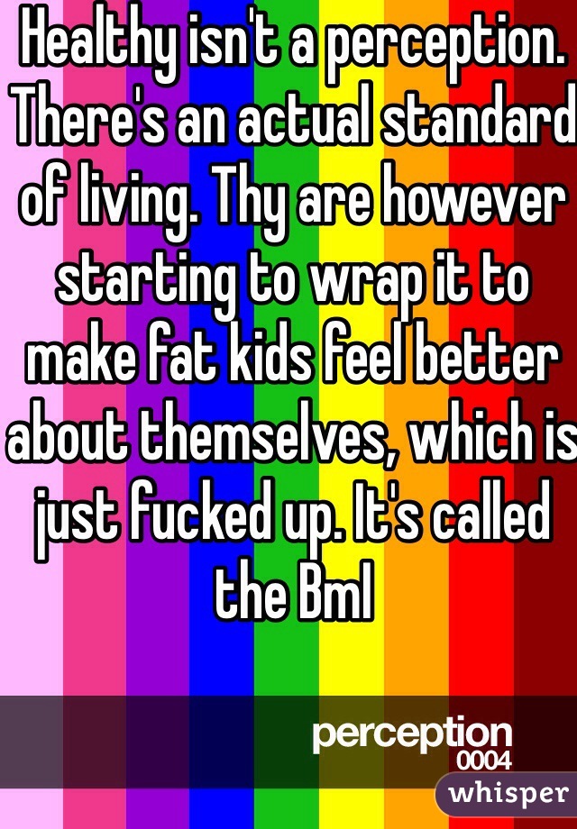 Healthy isn't a perception. There's an actual standard of living. Thy are however starting to wrap it to make fat kids feel better about themselves, which is just fucked up. It's called the BmI