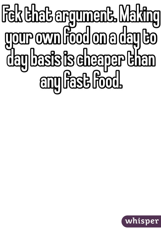 Fck that argument. Making your own food on a day to day basis is cheaper than any fast food.