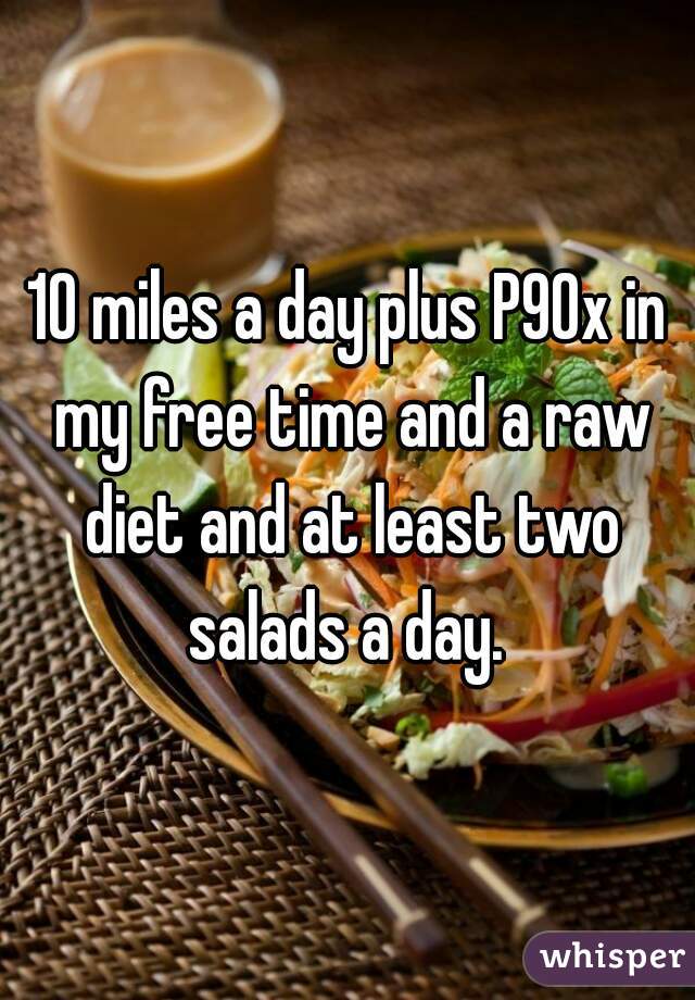 10 miles a day plus P90x in my free time and a raw diet and at least two salads a day. 