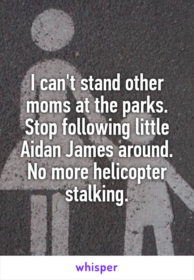 I can't stand other moms at the parks. Stop following little Aidan James around. No more helicopter stalking.