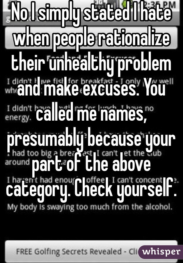 No I simply stated I hate when people rationalize their unhealthy problem and make excuses. You called me names, presumably because your part of the above category. Check yourself.