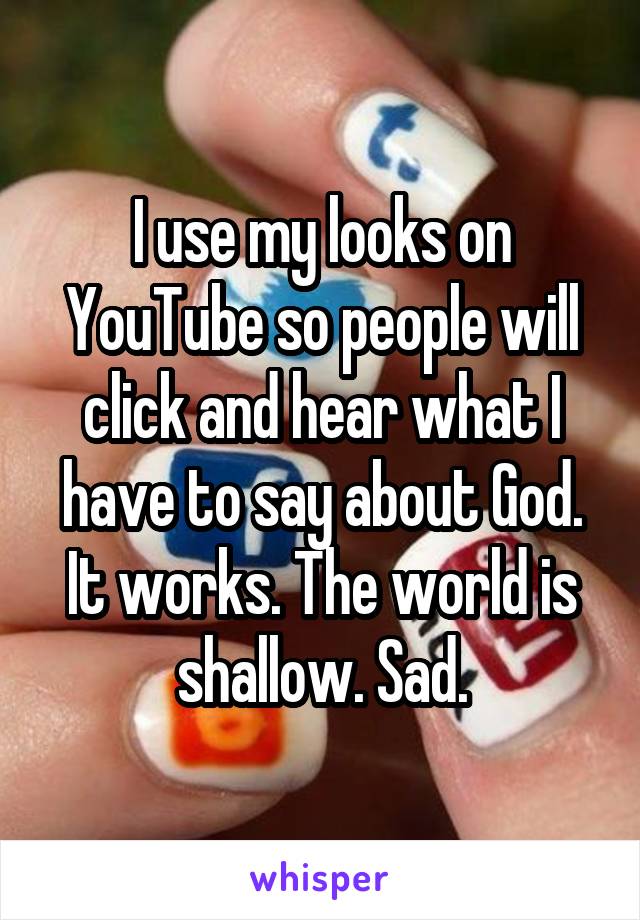 I use my looks on YouTube so people will click and hear what I have to say about God. It works. The world is shallow. Sad.