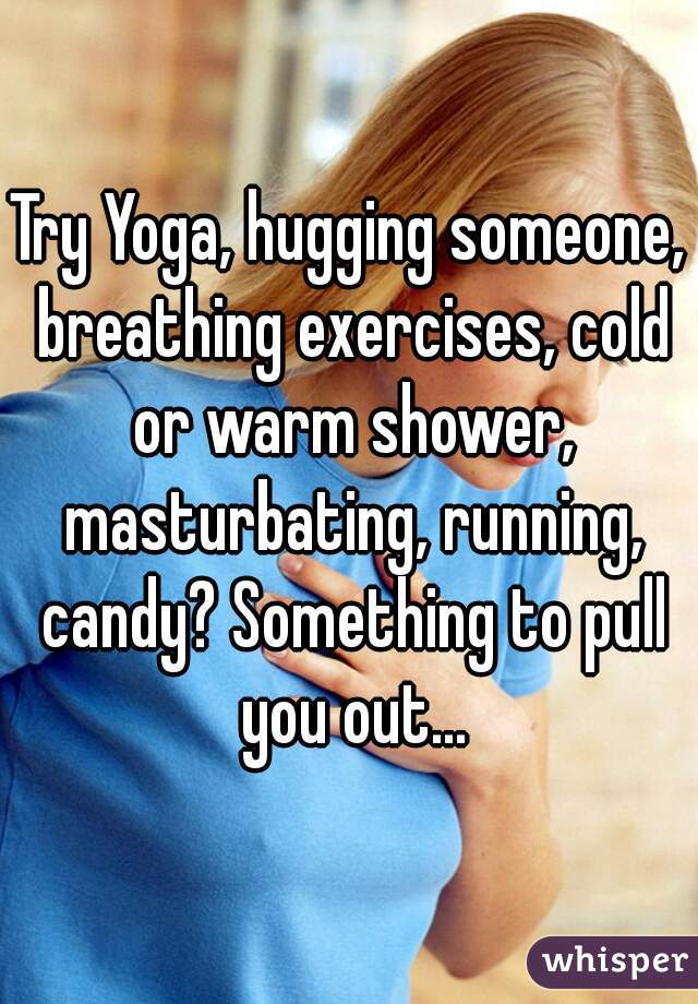 Try Yoga, hugging someone, breathing exercises, cold or warm shower, masturbating, running, candy? Something to pull you out...