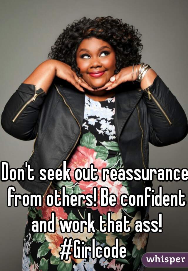 Don't seek out reassurance from others! Be confident and work that ass! #Girlcode  