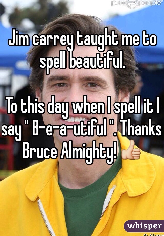 Jim carrey taught me to spell beautiful. 

To this day when I spell it I say " B-e-a-utiful ". Thanks Bruce Almighty! 👍