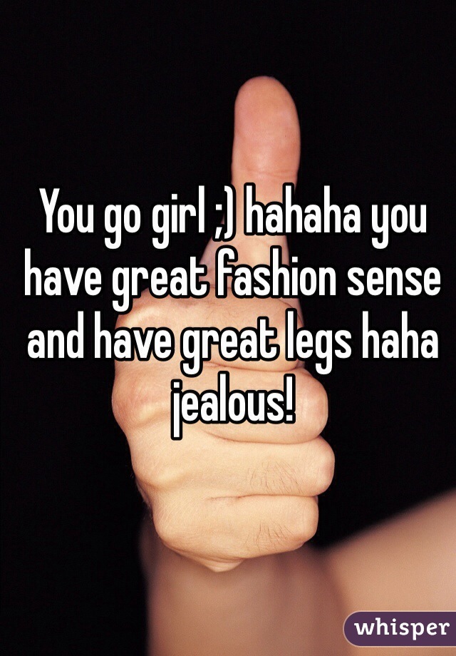 You go girl ;) hahaha you have great fashion sense and have great legs haha jealous!  