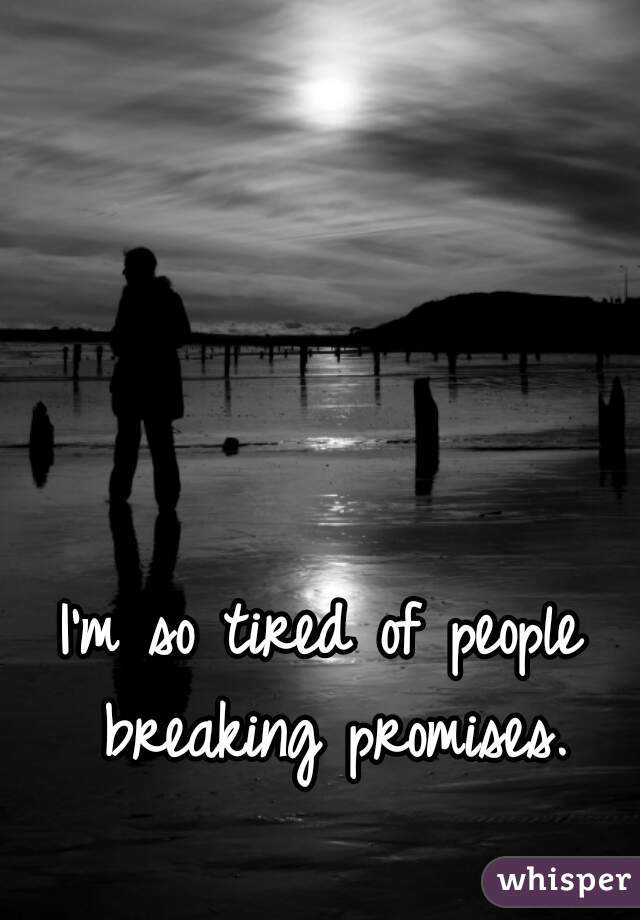 I'm so tired of people breaking promises.