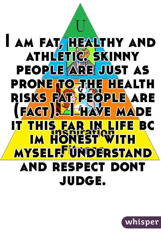 I am fat, healthy and athletic. skinny people are just as prone to the health risks fat people are (fact).  I have made it this far in life bc im honest with myself. understand and respect dont judge.