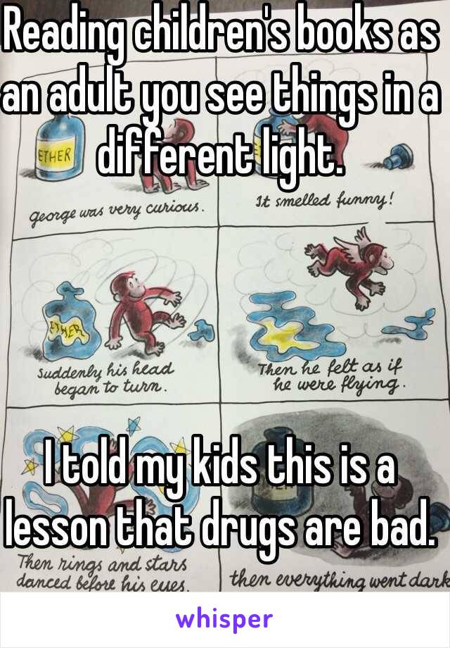 Reading children's books as an adult you see things in a different light. 




I told my kids this is a lesson that drugs are bad. 