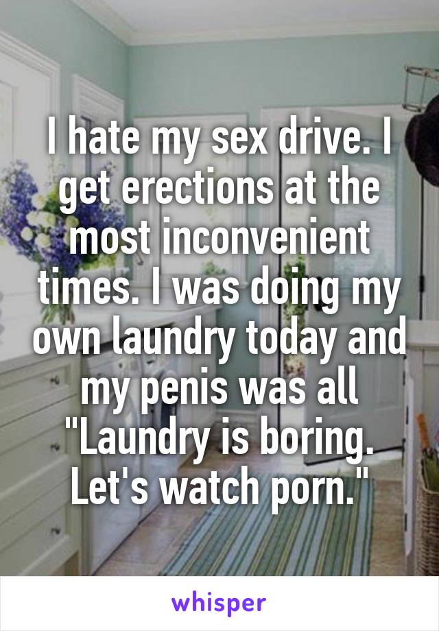 I hate my sex drive. I get erections at the most inconvenient times. I was doing my own laundry today and my penis was all "Laundry is boring. Let's watch porn."
