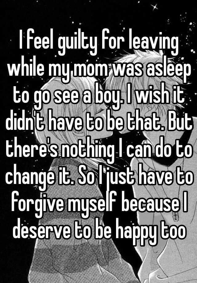 i-feel-guilty-for-leaving-while-my-mom-was-asleep-to-go-see-a-boy-i