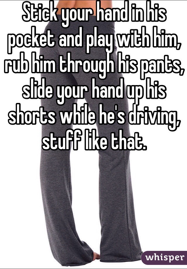 Stick your hand in his pocket and play with him, rub him through his pants,  slide