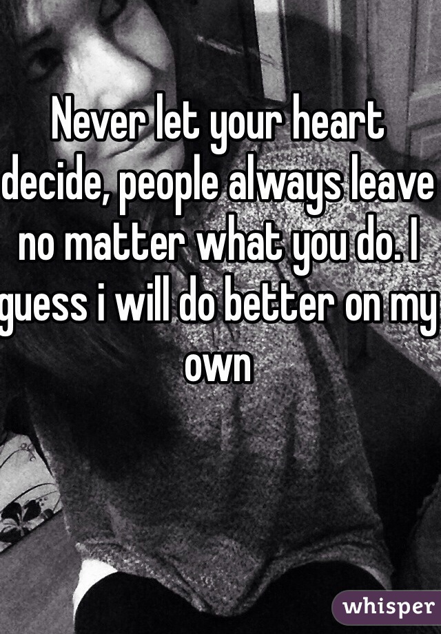 Never let your heart decide, people always leave no matter what you do. I guess i will do better on my own 