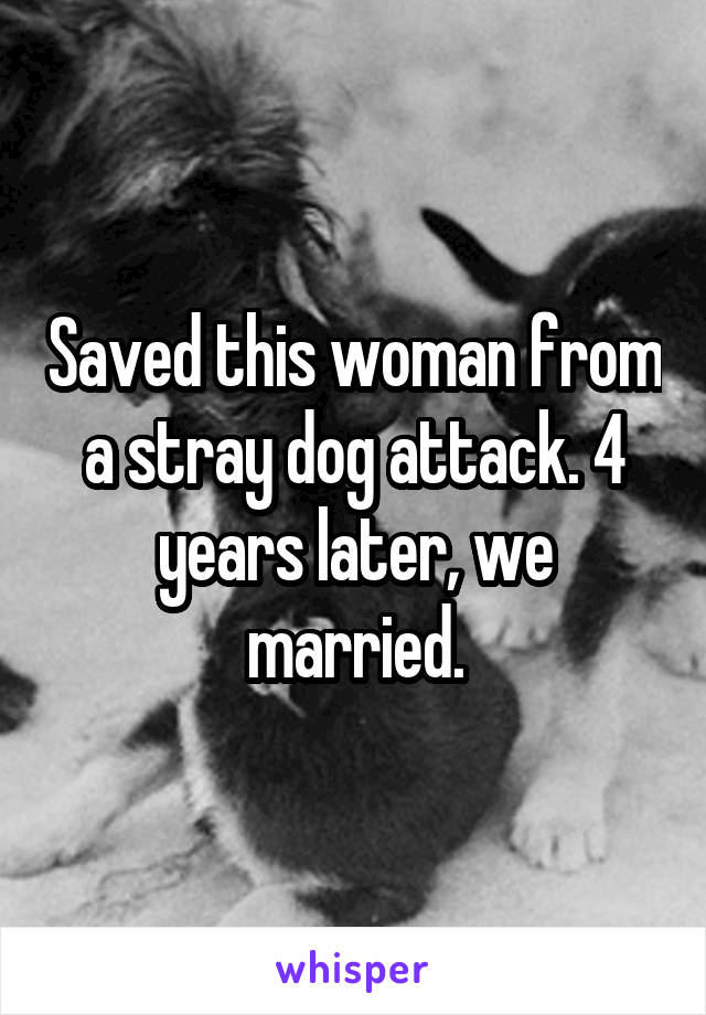 Saved this woman from a stray dog attack. 4 years later, we married.