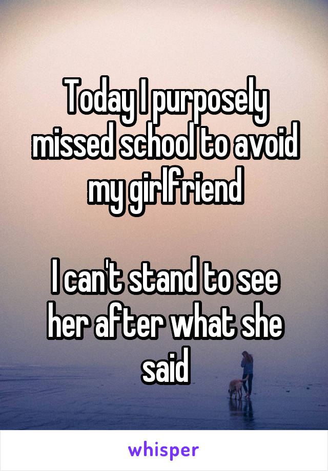 Today I purposely missed school to avoid my girlfriend

I can't stand to see her after what she said