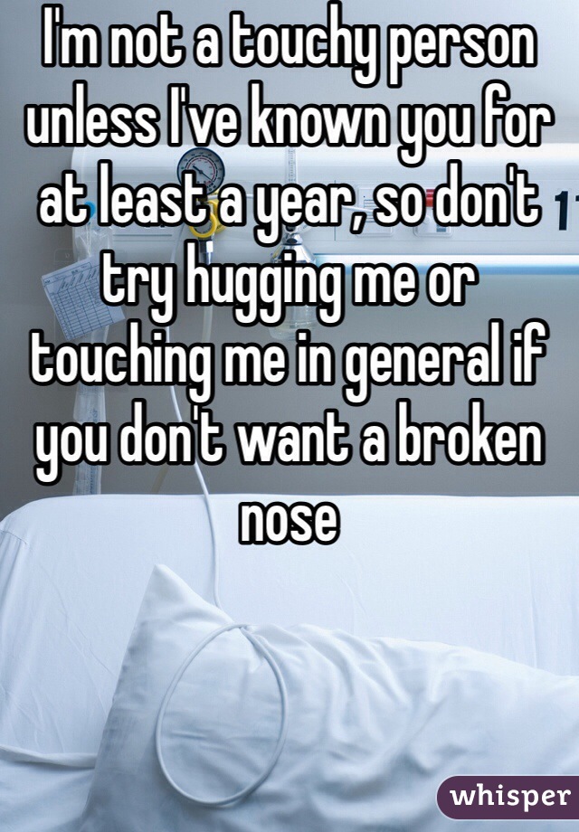 I'm not a touchy person unless I've known you for at least a year, so don't try hugging me or touching me in general if you don't want a broken nose