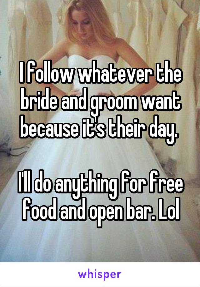 I follow whatever the bride and groom want because it's their day. 

I'll do anything for free food and open bar. Lol