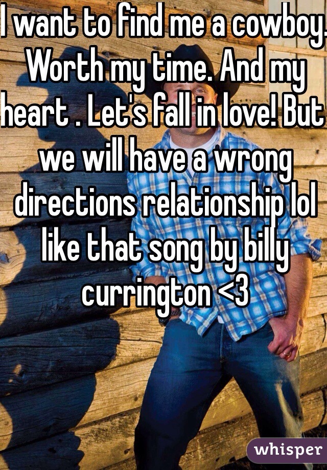 I want to find me a cowboy. Worth my time. And my heart . Let's fall in love! But we will have a wrong directions relationship lol like that song by billy currington <3 