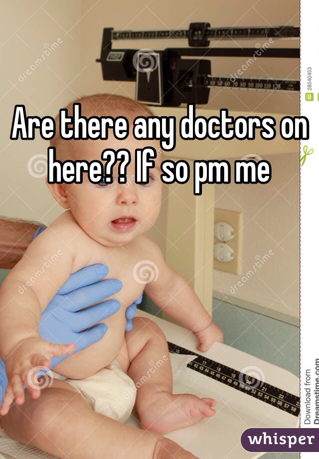 Are there any doctors on here?? If so pm me 