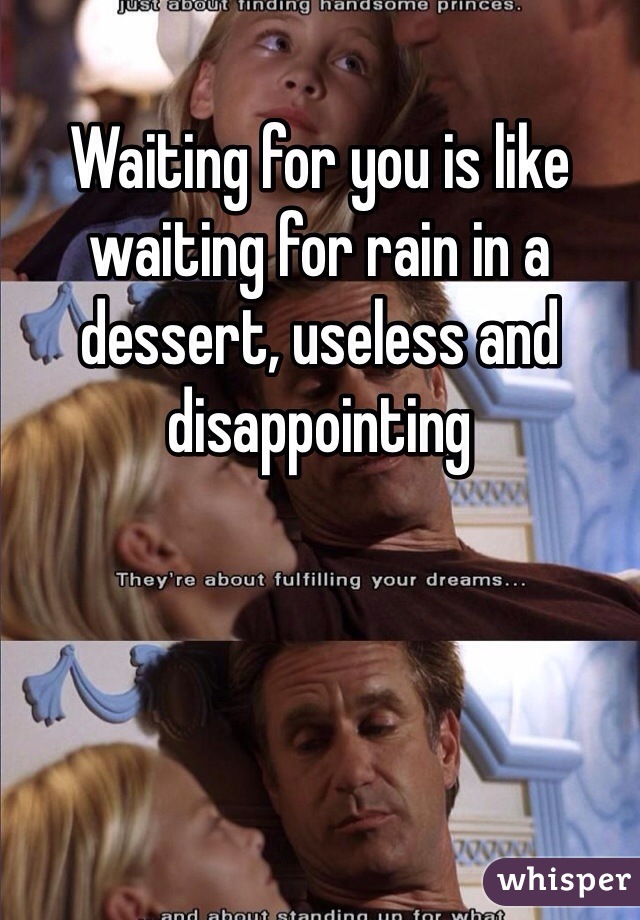 Waiting for you is like waiting for rain in a dessert, useless and disappointing