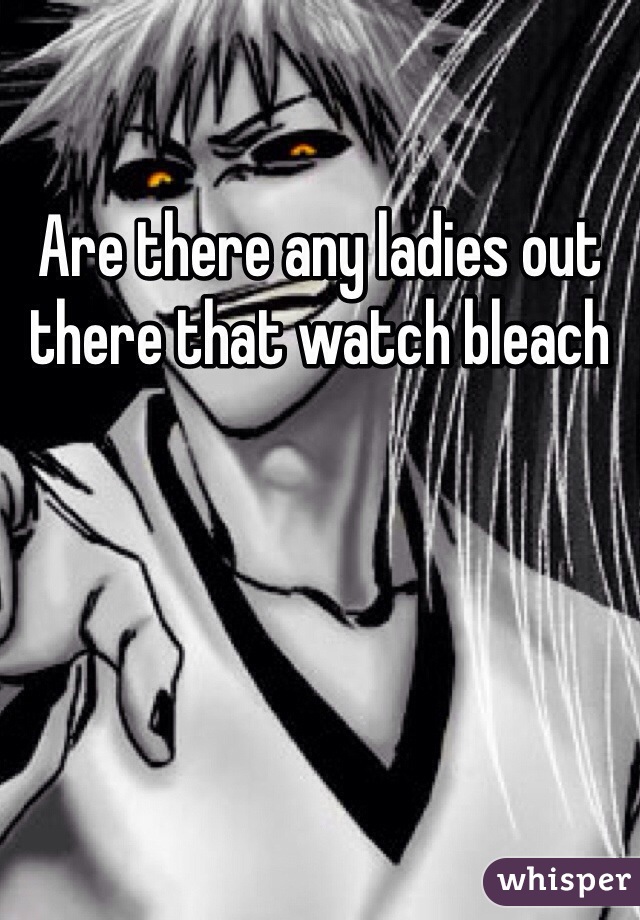 Are there any ladies out there that watch bleach
