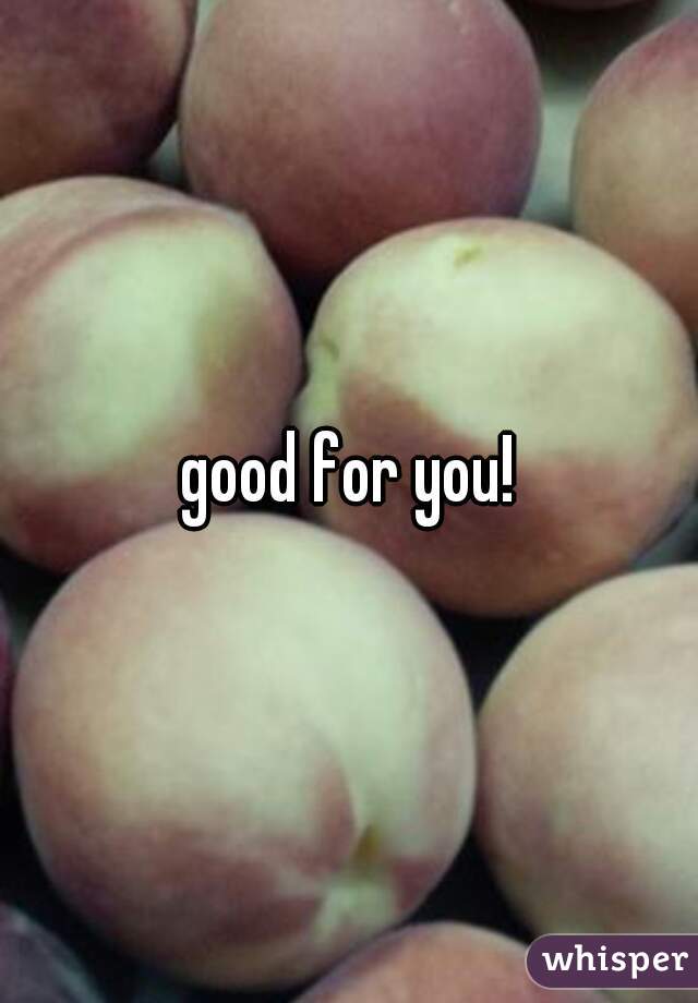 good for you!