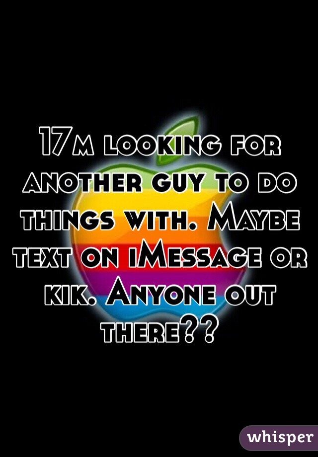 17m looking for another guy to do things with. Maybe text on iMessage or kik. Anyone out there??
