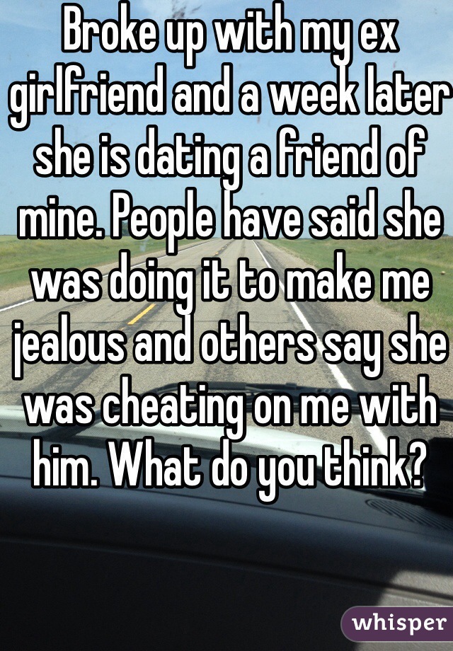Broke up with my ex girlfriend and a week later she is dating a friend of mine. People have said she was doing it to make me jealous and others say she was cheating on me with him. What do you think?