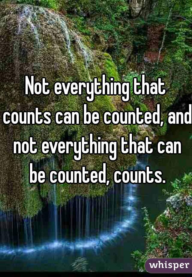 Not everything that counts can be counted, and not everything that can be counted, counts.