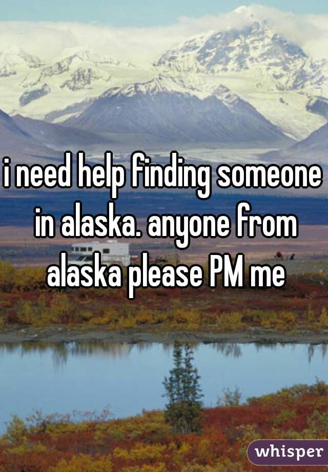 i need help finding someone in alaska. anyone from alaska please PM me