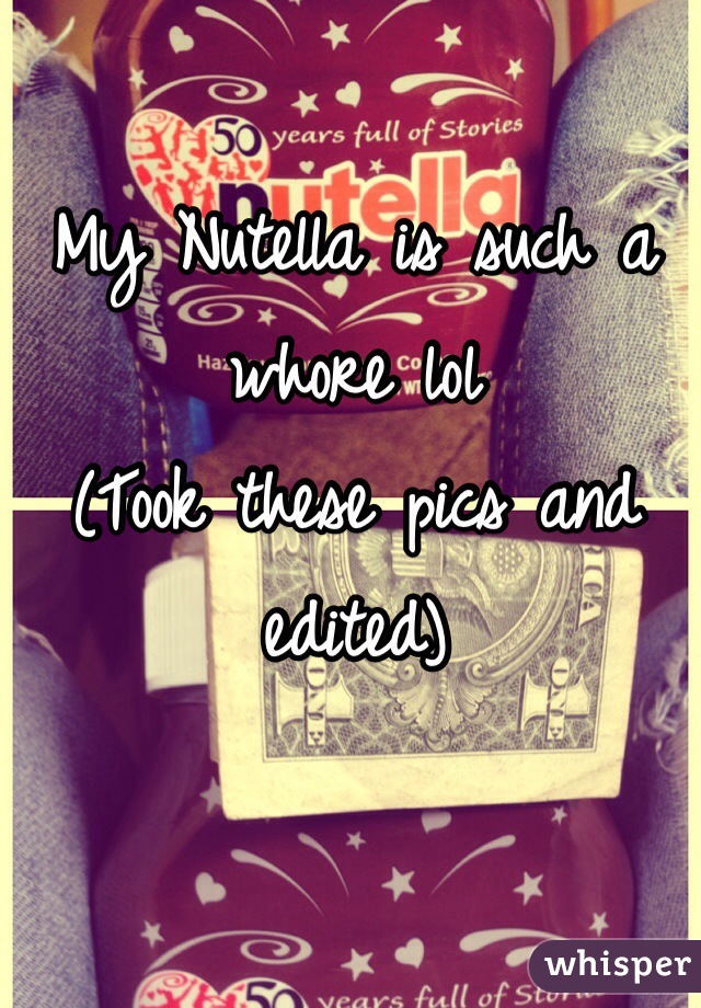 My Nutella is such a whore lol 
(Took these pics and edited)