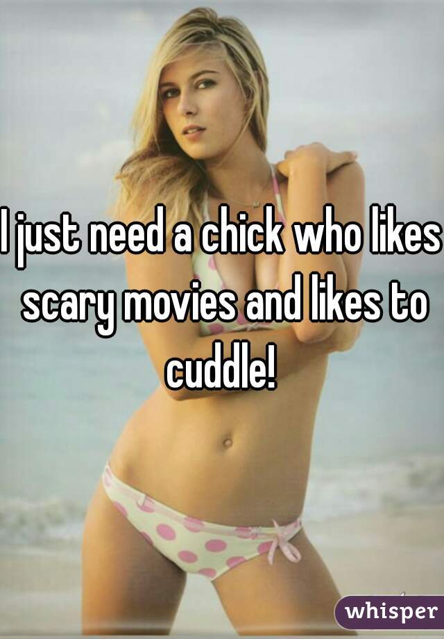 I just need a chick who likes scary movies and likes to cuddle! 