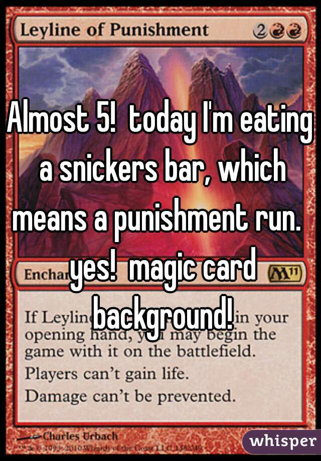 Almost 5!  today I'm eating a snickers bar, which means a punishment run.   yes!  magic card background!
