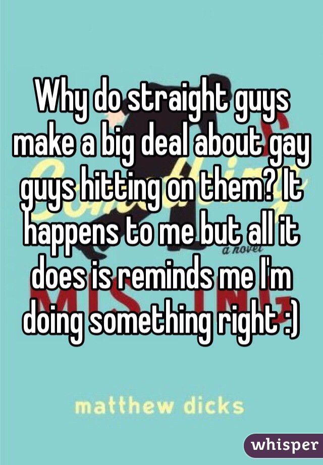 Why do straight guys make a big deal about gay guys hitting on them? It happens to me but all it does is reminds me I'm doing something right :)