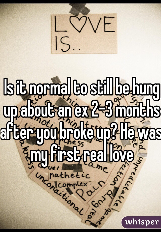 Is it normal to still be hung up about an ex 2-3 months after you broke up? He was my first real love 