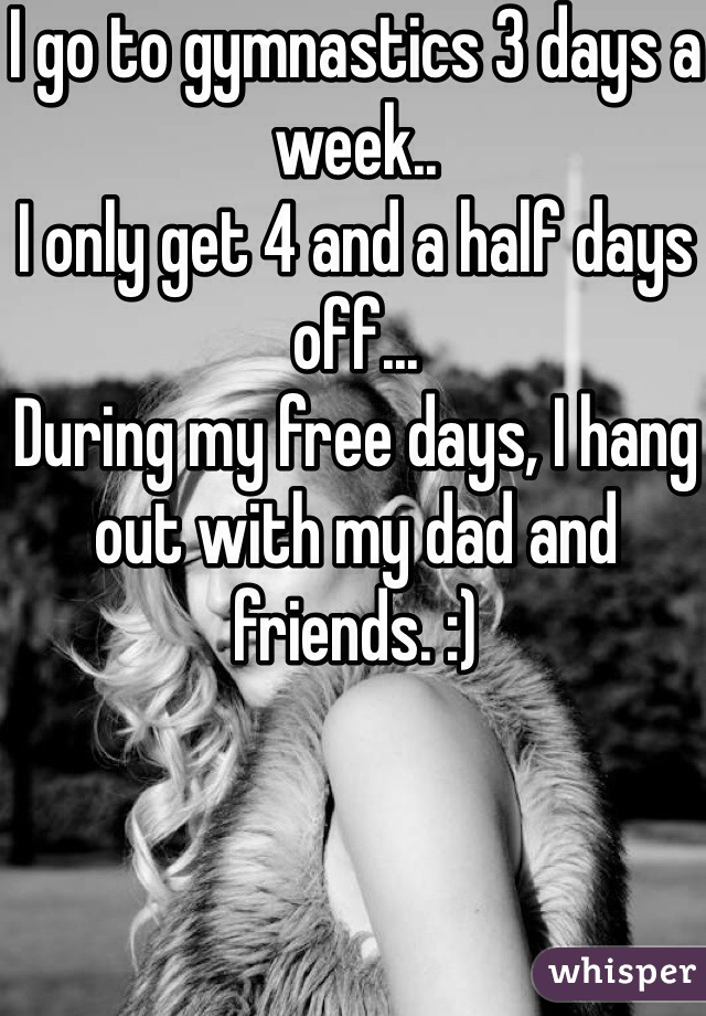 I go to gymnastics 3 days a week..
I only get 4 and a half days off...
During my free days, I hang out with my dad and friends. :) 
