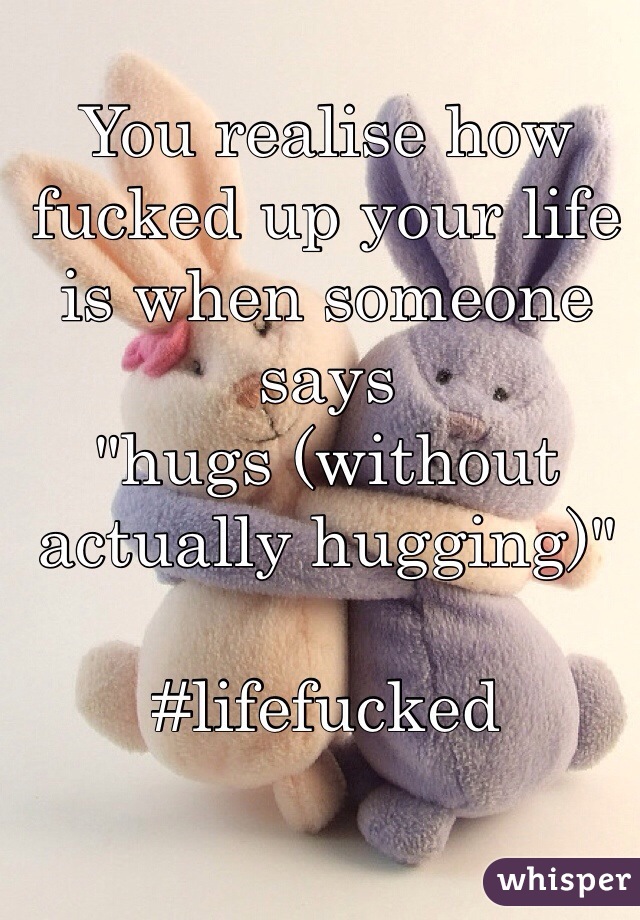 You realise how fucked up your life is when someone says 
"hugs (without actually hugging)"

#lifefucked