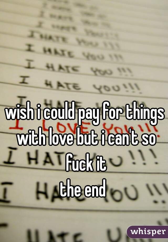 wish i could pay for things with love but i can't so fuck it
the end 