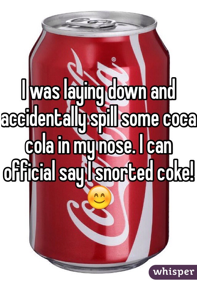 I was laying down and accidentally spill some coca cola in my nose. I can official say I snorted coke!😊
